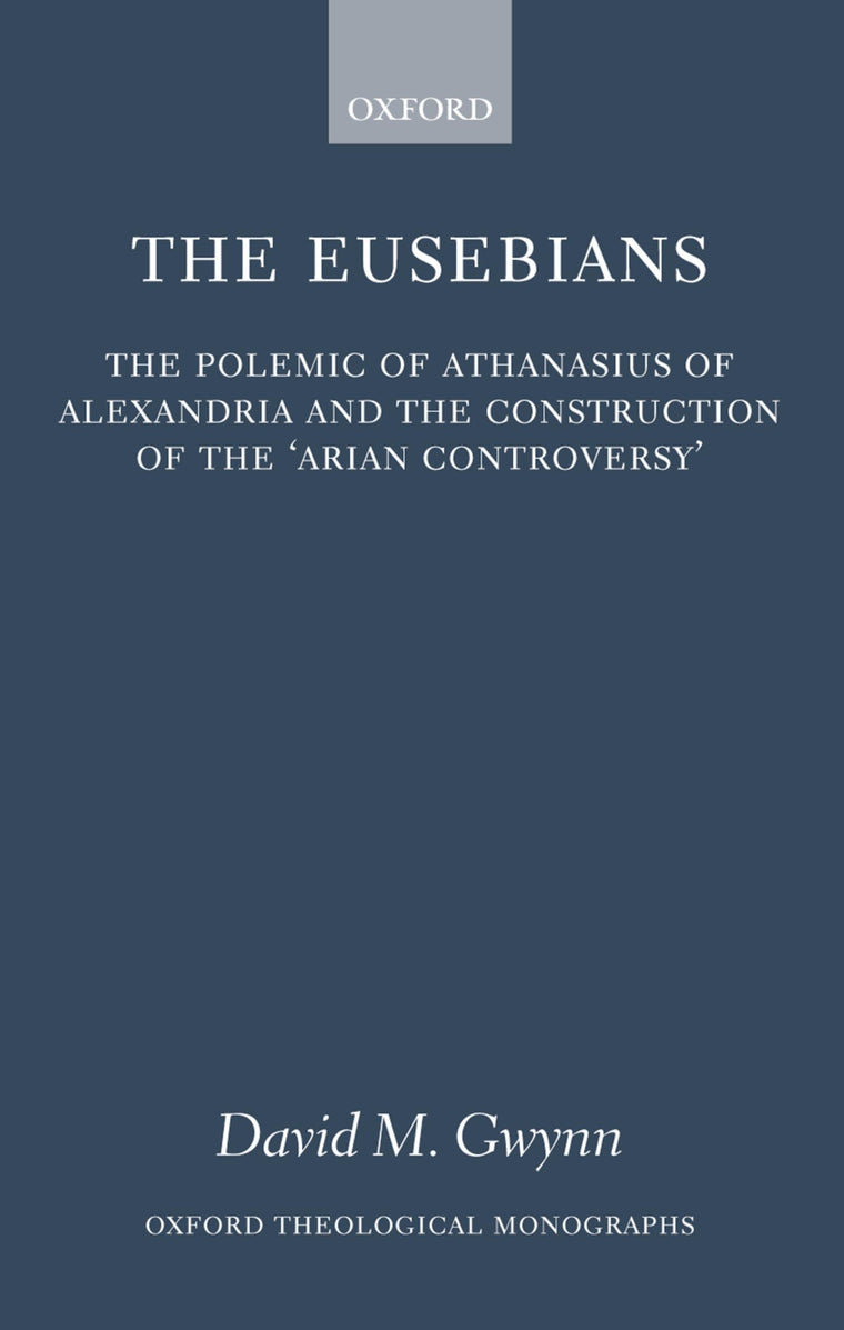 The Eusebians: The Polemic of Athanasius of Alexandria and the Construction of the `Arian Controversy' (Oxford Theology and Religion Monographs)