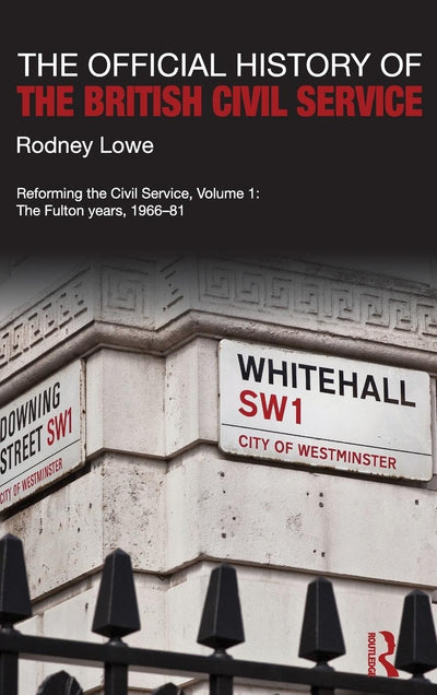 The Official History of the British Civil Service: Reforming the Civil Service, Volume I: The Fulton Years, 1966-81 (Government Official History Series)