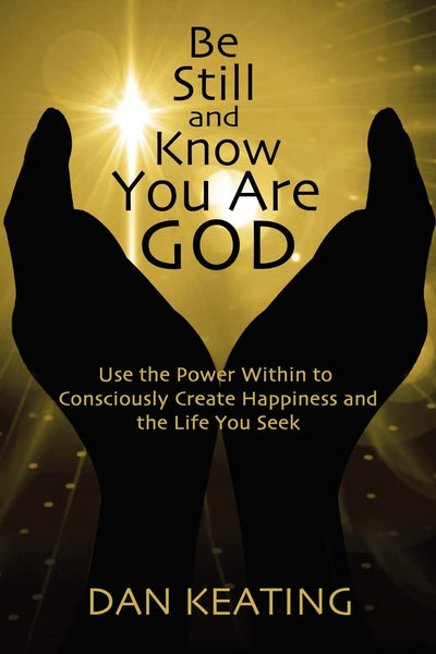 Be Still and Know You Are God: Use The Power Within To Consciously Create Happiness And The Life You Seek