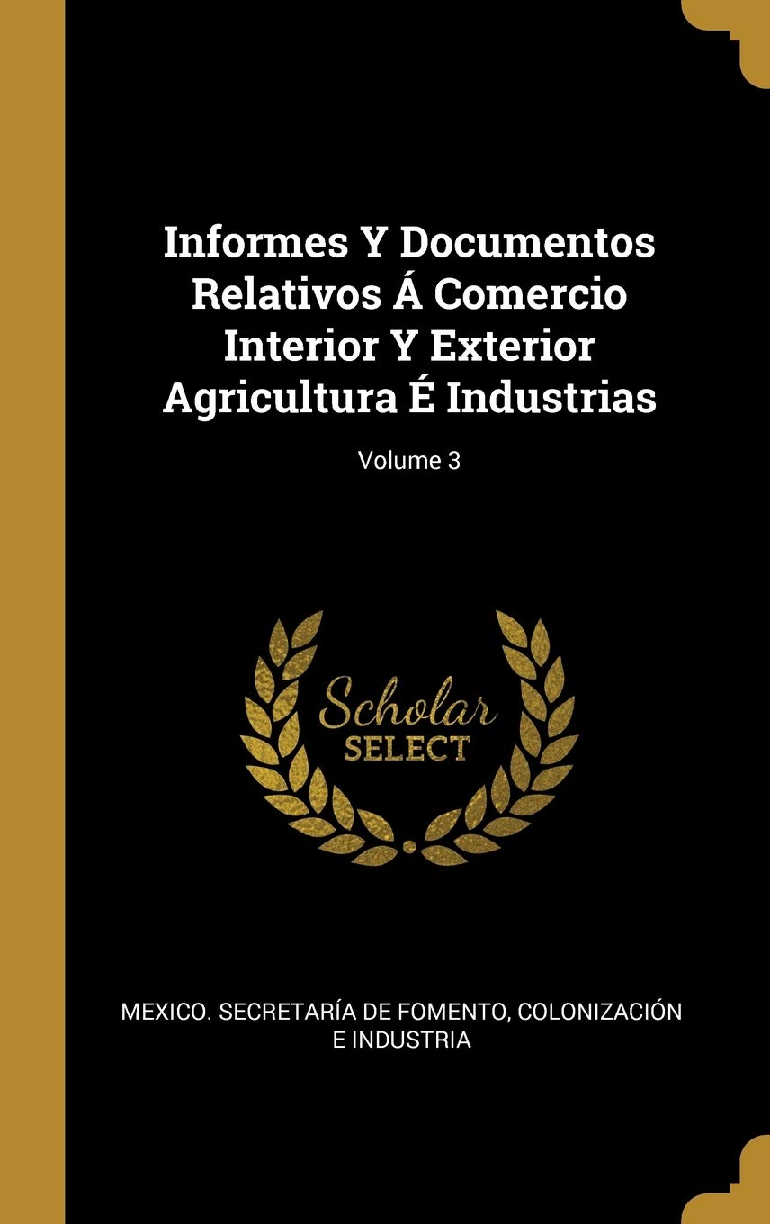 Informes Y Documentos Relativos Á Comercio Interior Y Exterior Agricultura É Industrias; Volume 3 (Spanish Edition)