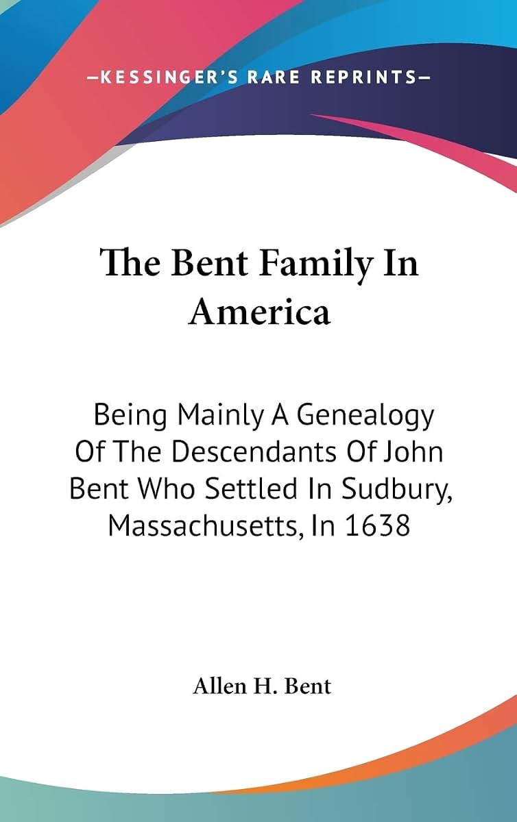 The Bent Family In America: Being Mainly A Genealogy Of The Descendants Of John Bent Who Settled In Sudbury, Massachusetts, In 1638