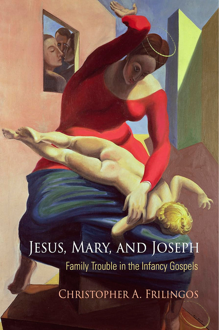 Jesus, Mary, and Joseph: Family Trouble in the Infancy Gospels (Divinations: Rereading Late Ancient Religion)