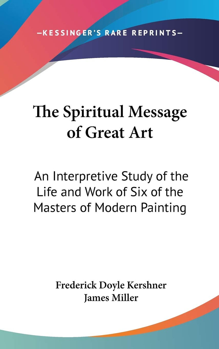 The Spiritual Message of Great Art: An Interpretive Study of the Life and Work of Six of the Masters of Modern Painting