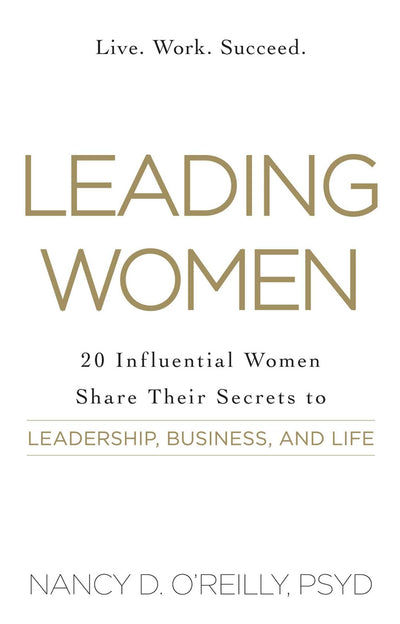Leading Women: 20 Influential Women Share Their Secrets to Leadership, Business, and Life
