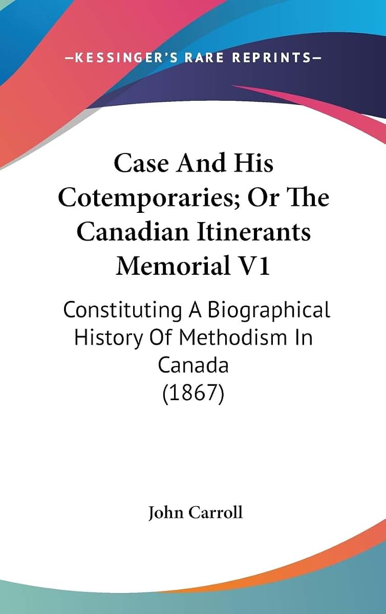 Case And His Cotemporaries; Or The Canadian Itinerants Memorial V1: Constituting A Biographical History Of Methodism In Canada (1867)
