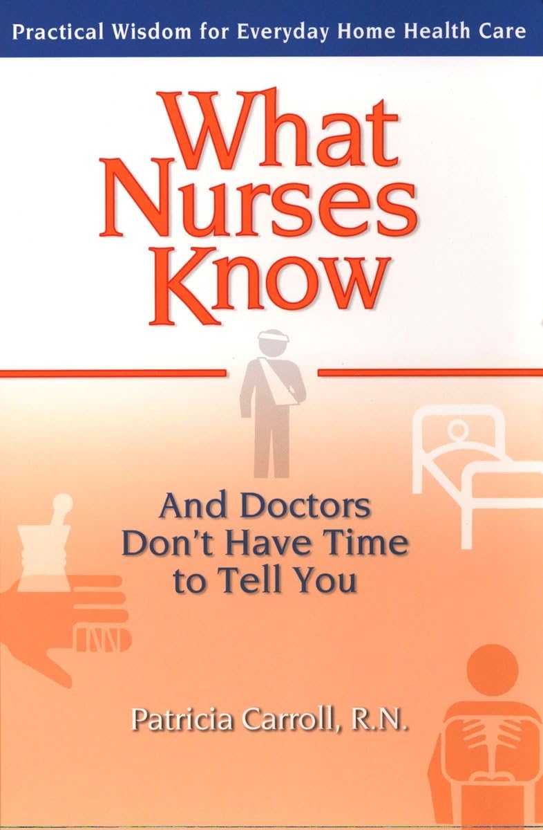 What Nurses Know and Doctors Don't Have Time to Tell You: Practical Wisdom for Everyday Home Health Care