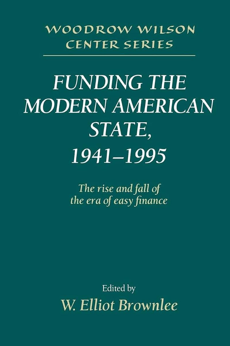 Funding the Modern American State, 1941-1995: The Rise and Fall of the Era of Easy Finance (Woodrow Wilson Center Press)