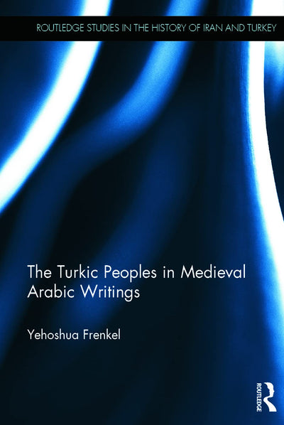 The Turkic Peoples in Medieval Arabic Writings (Routledge Studies in the History of Iran and Turkey)