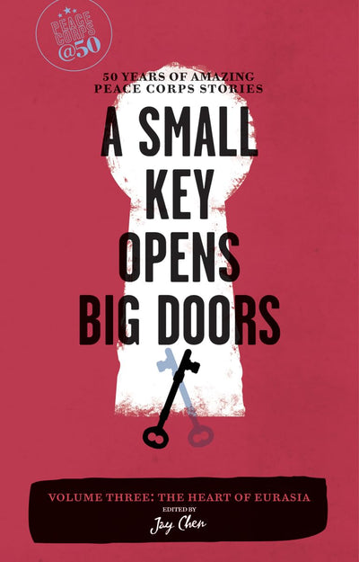 A Small Key Opens Big Doors: 50 Years of Amazing Peace Corps Stories: Volume Three: The Heart of Eurasia (Peace Corps at 50)