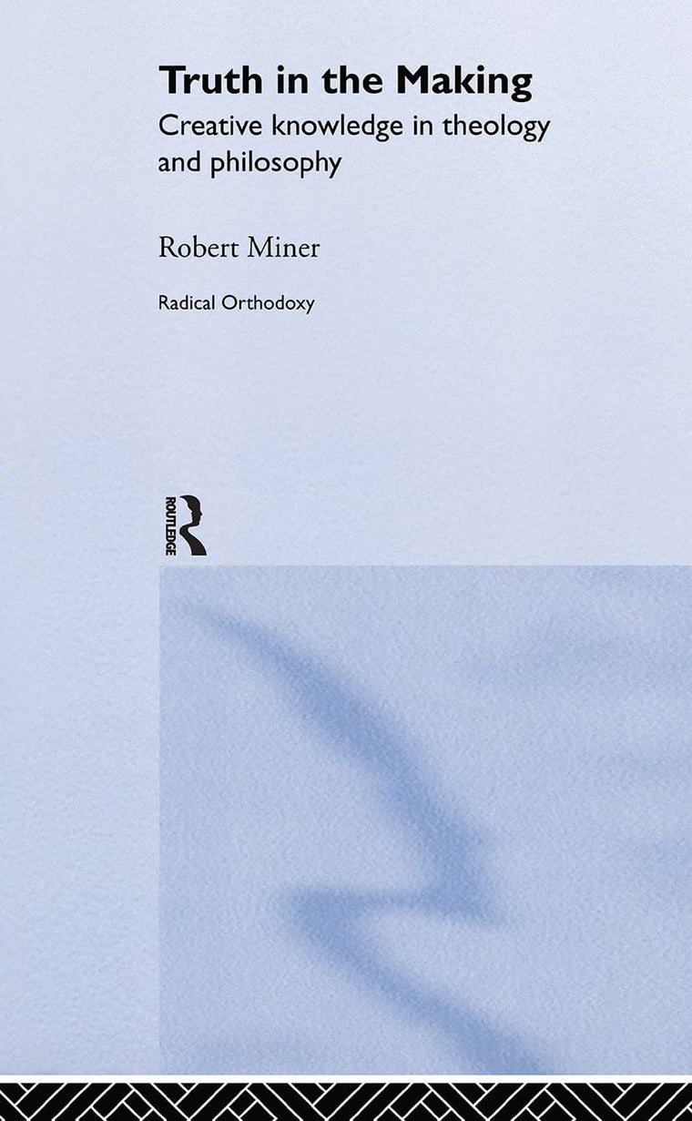 Truth in the Making: Creative Knowledge in Theology and Philosophy (Routledge Radical Orthodoxy)