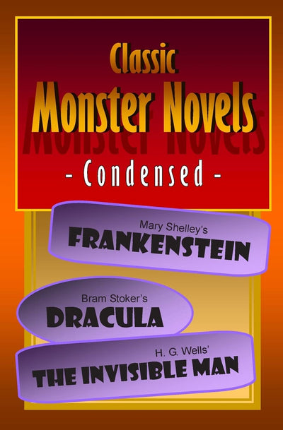Classic Monster Novels Condensed: Mary Shelley's Frankenstein, Bram Stoker's Dracula, H. G. Wells' The Invisible Man