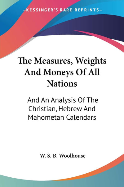The Measures, Weights And Moneys Of All Nations: And An Analysis Of The Christian, Hebrew And Mahometan Calendars