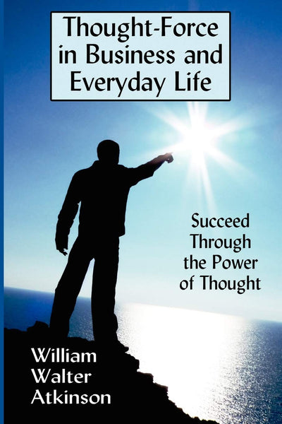 Thought-Force in Business and Everyday Life: Succeed Through the Power of Thought