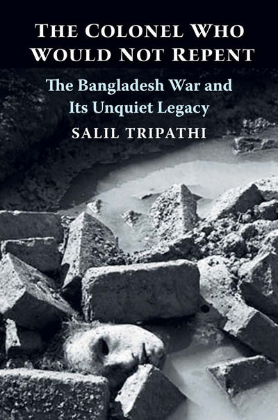 The Colonel Who Would Not Repent: The Bangladesh War and Its Unquiet Legacy