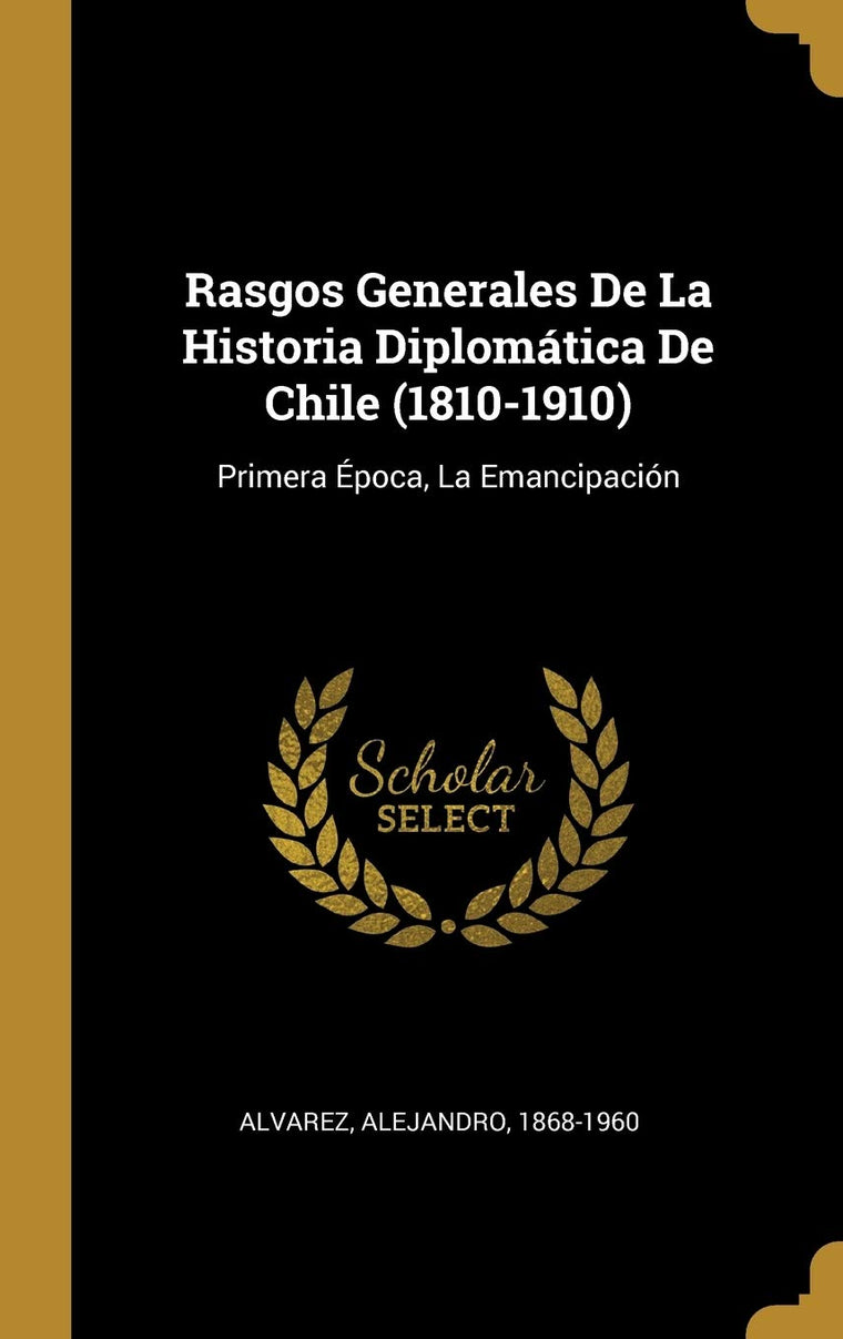 Rasgos Generales De La Historia Diplomática De Chile (1810-1910): Primera Época, La Emancipación (Spanish Edition)
