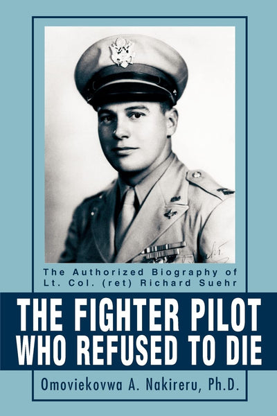 The Fighter Pilot Who Refused to Die: The Authorized Biography of Lt. Col. (ret) Richard Suehr