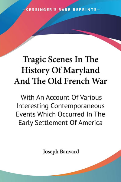 Tragic Scenes In The History Of Maryland And The Old French War: With An Account Of Various Interesting Contemporaneous Events Which Occurred In The Early Settlement Of America