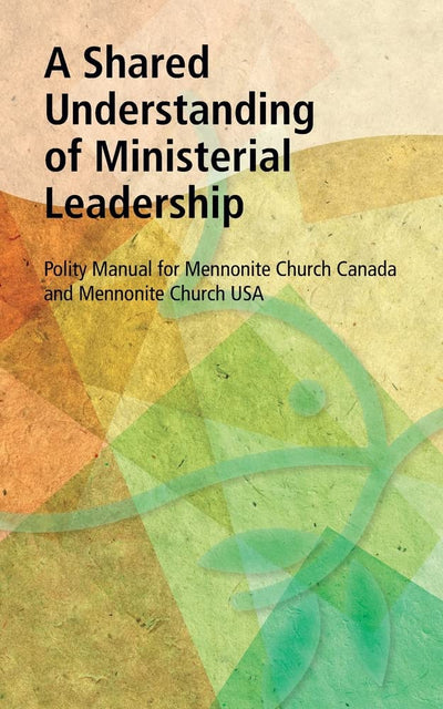 A Shared Understanding of Ministerial Leadership: Polity Manual for Mennonite Church Canada and Mennonite Church USA