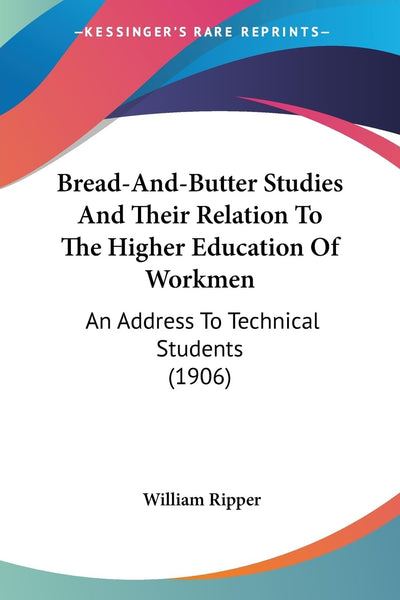 Bread-And-Butter Studies And Their Relation To The Higher Education Of Workmen: An Address To Technical Students (1906)