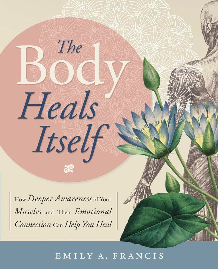 The Body Heals Itself: How Deeper Awareness of Your Muscles and Their Emotional Connection Can Help You Heal