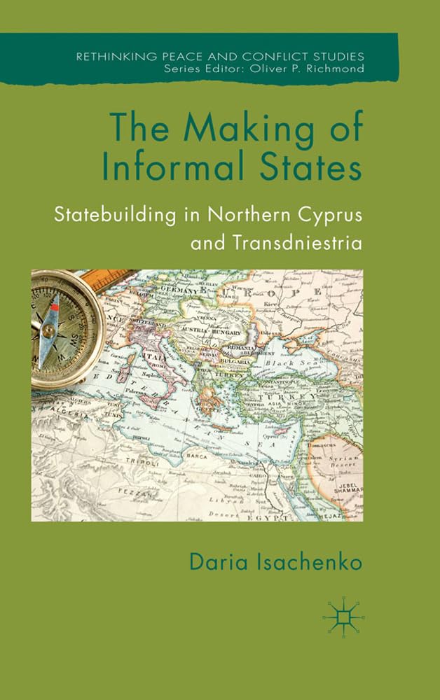 The Making of Informal States: Statebuilding in Northern Cyprus and Transdniestria (Rethinking Peace and Conflict Studies)