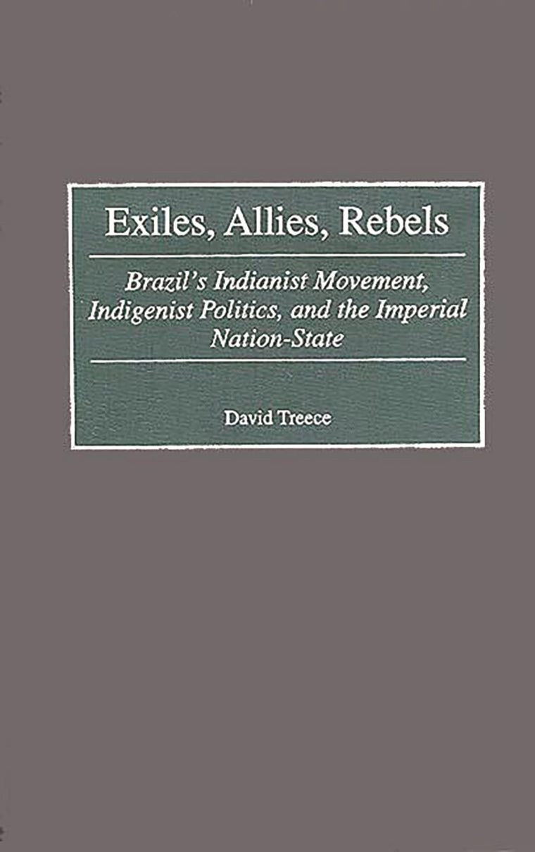 Exiles, Allies, Rebels: Brazil's Indianist Movement, Indigenist Politics, and the Imperial Nation-State (Contributions in Latin American Studies)