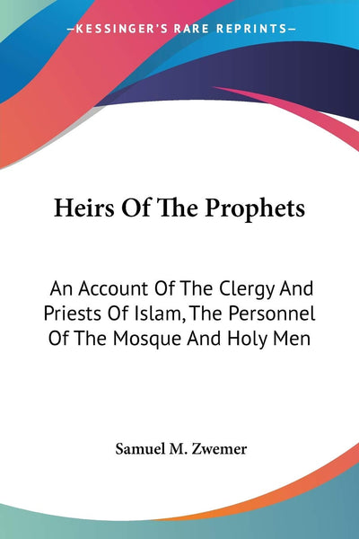 Heirs Of The Prophets: An Account Of The Clergy And Priests Of Islam, The Personnel Of The Mosque And Holy Men