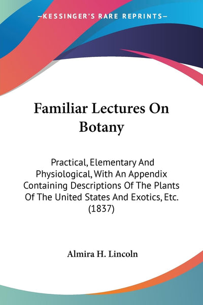 Familiar Lectures On Botany: Practical, Elementary And Physiological, With An Appendix Containing Descriptions Of The Plants Of The United States And Exotics, Etc. (1837)