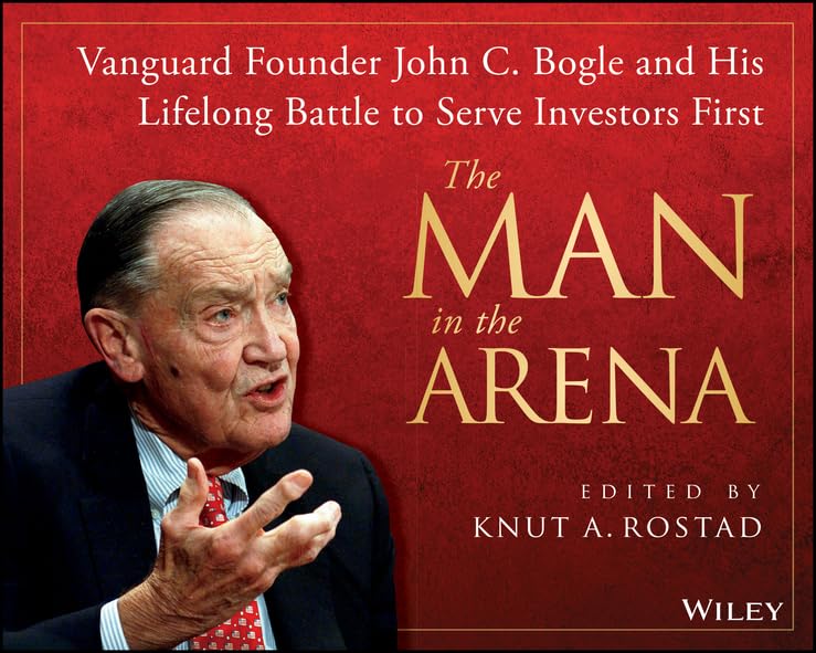 The Man in the Arena: Vanguard Founder John C. Bogle and His Lifelong Battle to Serve Investors First