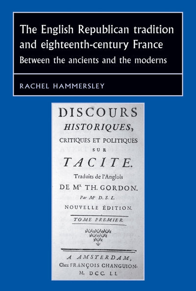 The English Republican tradition and eighteenth-century France: Between the ancients and the moderns (Studies in Early Modern European History)