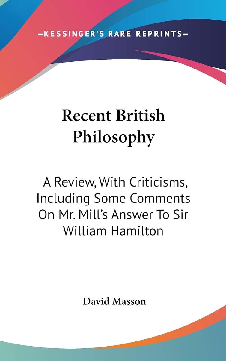 Recent British Philosophy: A Review, With Criticisms, Including Some Comments On Mr. Mill's Answer To Sir William Hamilton