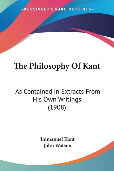 The Philosophy Of Kant: As Contained In Extracts From His Own Writings (1908)