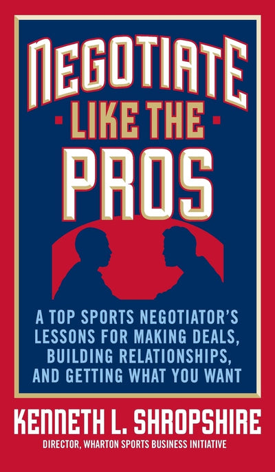 Negotiate Like the Pros: A Top Sports Negotiator's Lessons for Making Deals, Building Relationships, and Getting What You Want