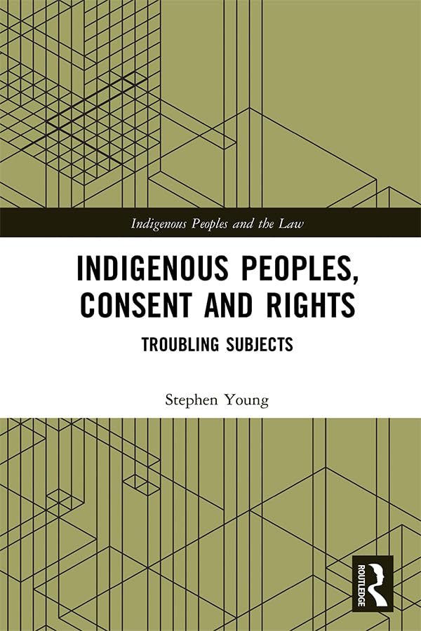 Indigenous Peoples, Consent and Rights: Troubling Subjects (Indigenous Peoples and the Law)