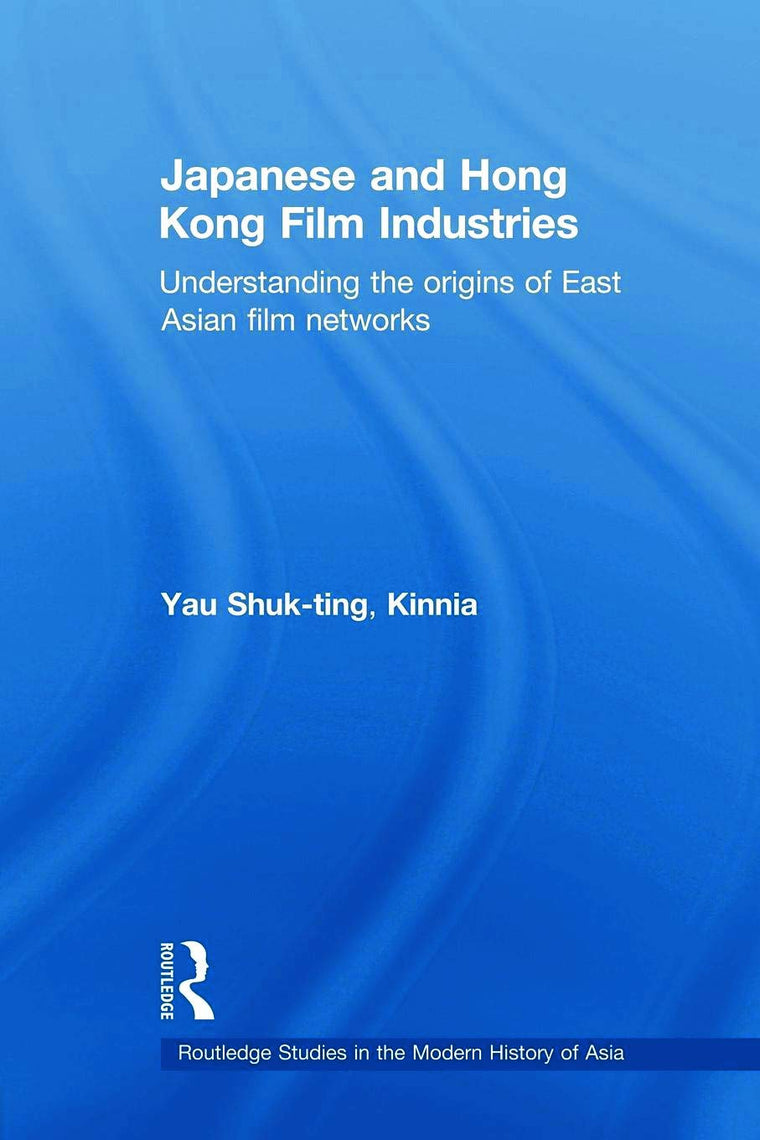 Japanese and Hong Kong Film Industries: Understanding the Origins of East Asian Film Networks (Routledge Studies in the Modern History of Asia)