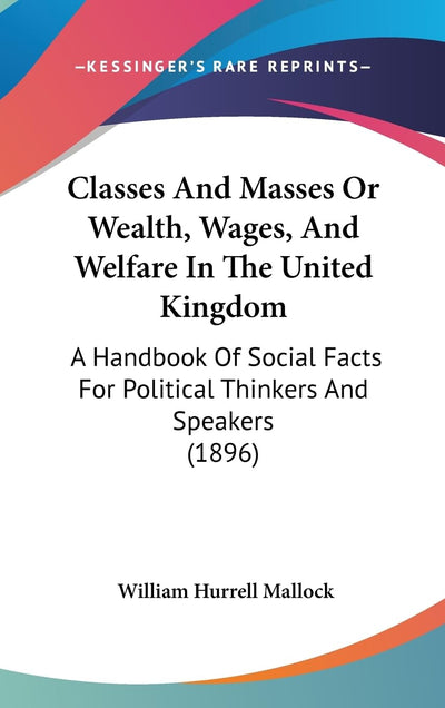 Classes And Masses Or Wealth, Wages, And Welfare In The United Kingdom: A Handbook Of Social Facts For Political Thinkers And Speakers (1896)