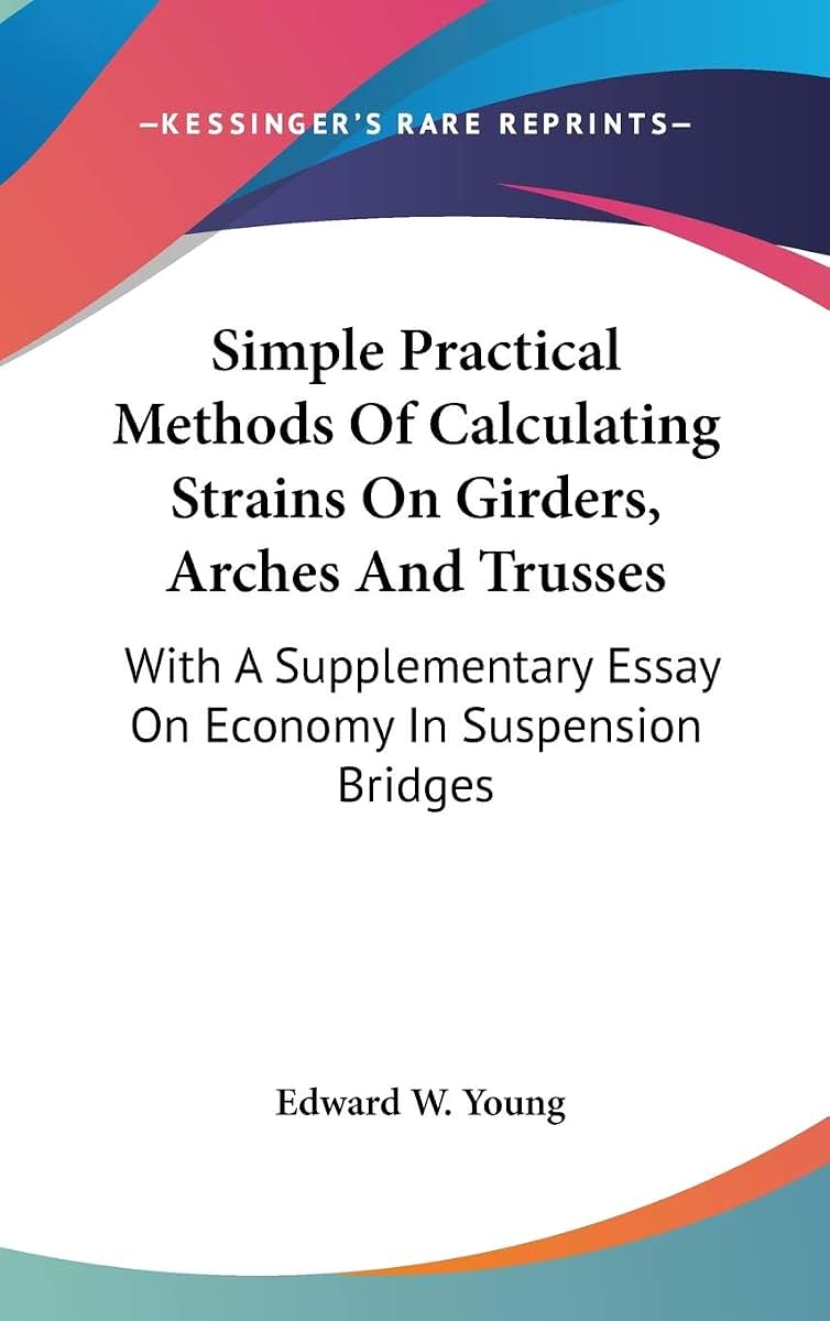 Simple Practical Methods Of Calculating Strains On Girders, Arches And Trusses: With A Supplementary Essay On Economy In Suspension Bridges