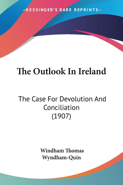 The Outlook In Ireland: The Case For Devolution And Conciliation (1907)