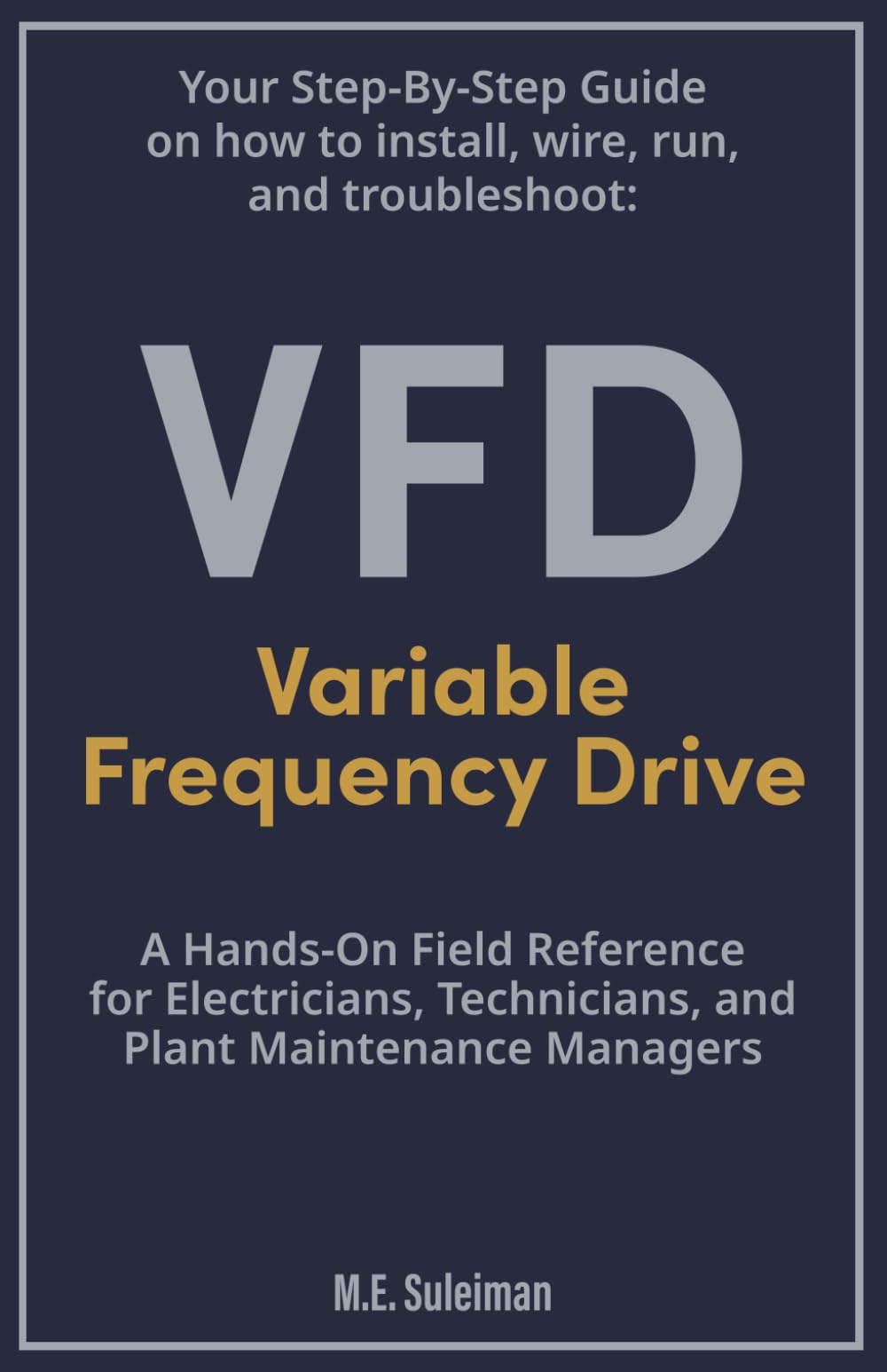 Your Step-by-Step Field Guide to Variable Frequency Drives (VFDs): Install . Wire . Run . Troubleshoot