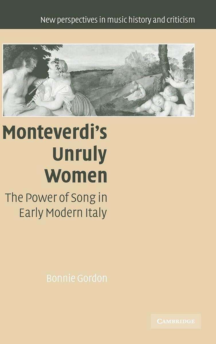 Monteverdi's Unruly Women: The Power of Song in Early Modern Italy (New Perspectives in Music History and Criticism, Series Number 14)