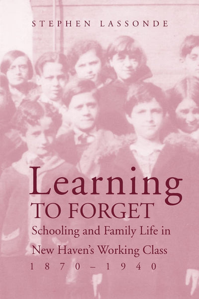 Learning to Forget: Schooling and Family Life in New Havens Working Class, 1870-1940