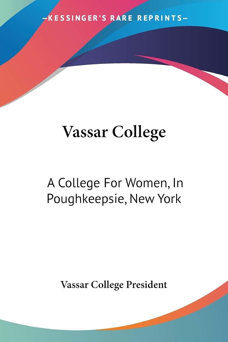 Vassar College: A College For Women, In Poughkeepsie, New York: A Sketch Of Its Foundation, Aims And Resources And Of The Development Of Its Scheme Of Instruction To The Present Time (1873)