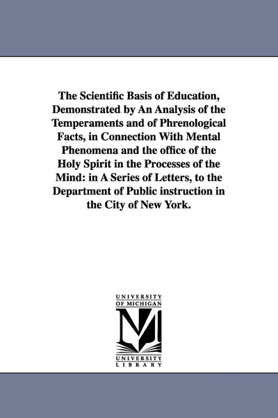 The scientific basis of education, demonstrated by an analysis of the temperaments and of phrenological facts, in connection with mental phenomena and ... in a series of letters, to the Department o