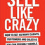Sell Like Crazy: How To Get As Many Clients, Customers and Sales As You Can Possibly Handle