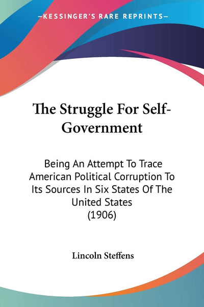 The Struggle For Self-Government: Being An Attempt To Trace American Political Corruption To Its Sources In Six States Of The United States (1906)