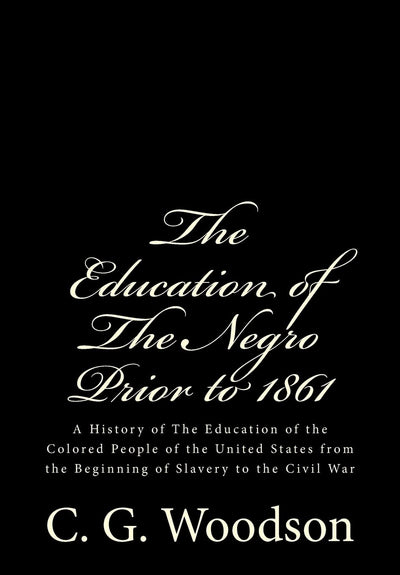 The Education of The Negro Prior to 1861: A History of The Education of the Colored People of the United States from the Beginning of Slavery to the Civil War