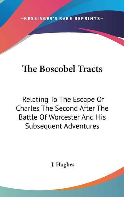 The Boscobel Tracts: Relating To The Escape Of Charles The Second After The Battle Of Worcester And His Subsequent Adventures