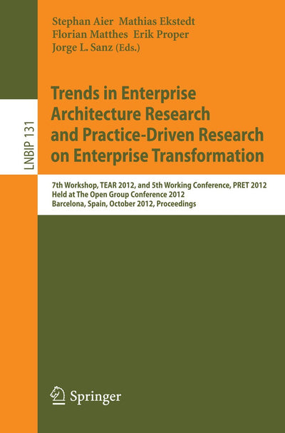Trends in Enterprise Architecture Research and Practice-Driven Research on Enterprise Transformation: 7th Workshop, TEAR 2012, and 5th Working ... in Business Information Processing, 131)