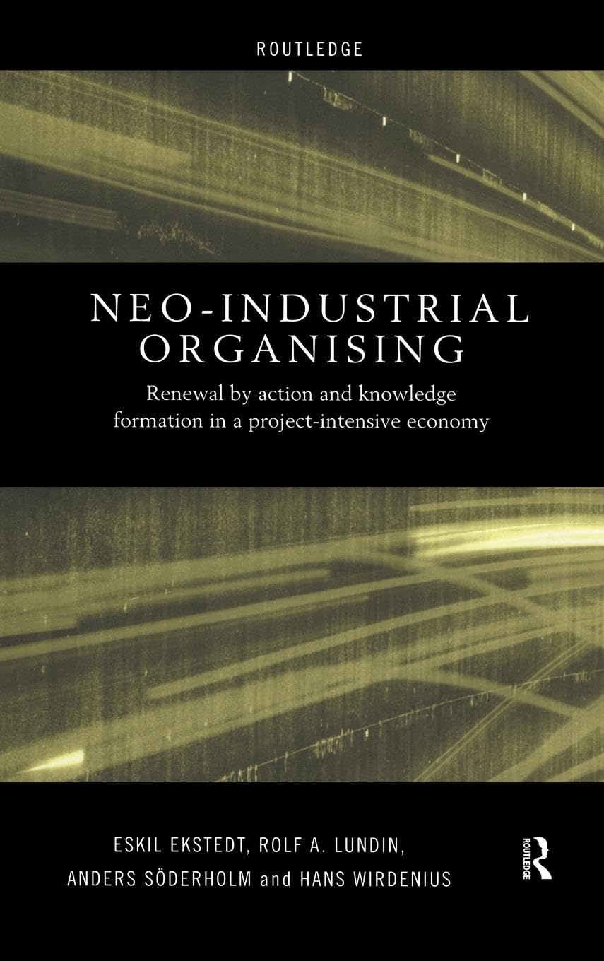 Neo-Industrial Organising: Renewal by Action and Knowledge Formation in a Project-intensive Economy (Routledge Advances in Management and Business Studies)