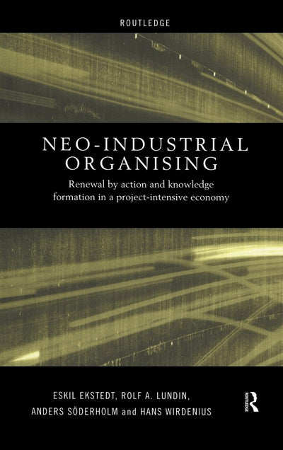 Neo-Industrial Organising: Renewal by Action and Knowledge Formation in a Project-intensive Economy (Routledge Advances in Management and Business Studies)